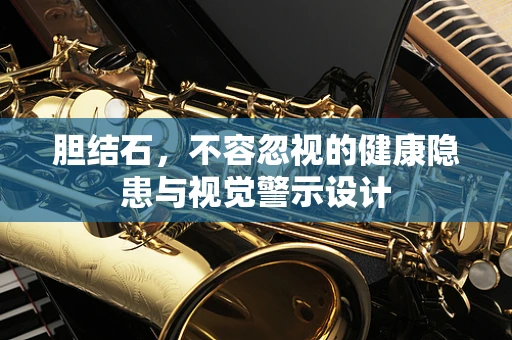 胆结石，不容忽视的健康隐患与视觉警示设计