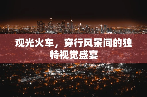 观光火车，穿行风景间的独特视觉盛宴