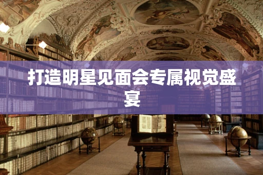 打造明星见面会专属视觉盛宴