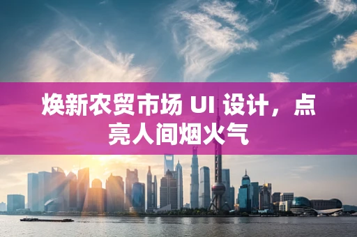 焕新农贸市场 UI 设计，点亮人间烟火气