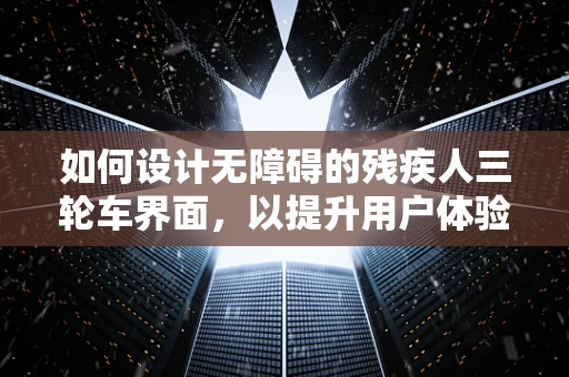 如何设计无障碍的残疾人三轮车界面，以提升用户体验？