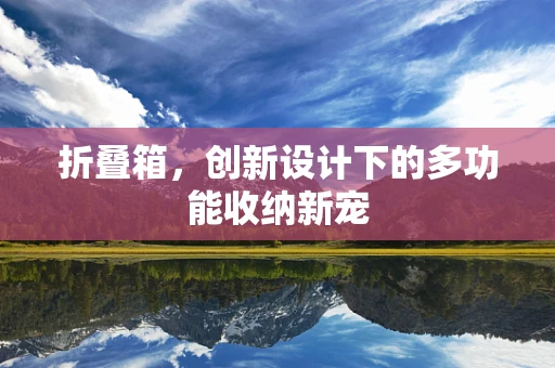 折叠箱，创新设计下的多功能收纳新宠