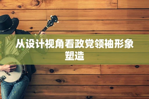 从设计视角看政党领袖形象塑造