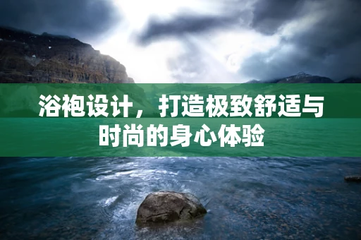 浴袍设计，打造极致舒适与时尚的身心体验
