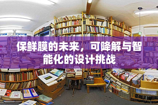 保鲜膜的未来，可降解与智能化的设计挑战