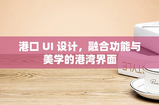 港口 UI 设计，融合功能与美学的港湾界面