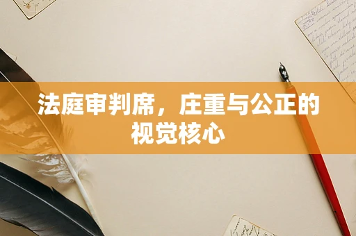 法庭审判席，庄重与公正的视觉核心