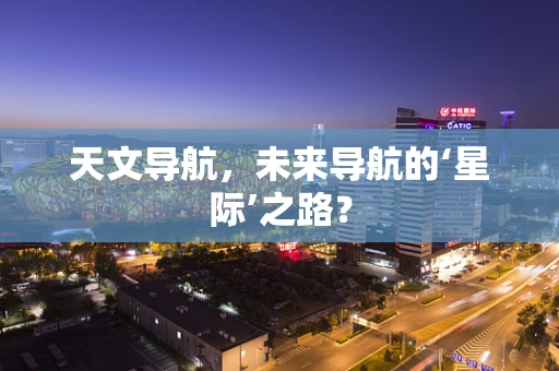 天文导航，未来导航的‘星际’之路？