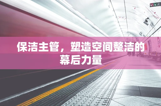 保洁主管，塑造空间整洁的幕后力量