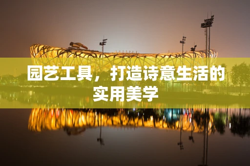 园艺工具，打造诗意生活的实用美学