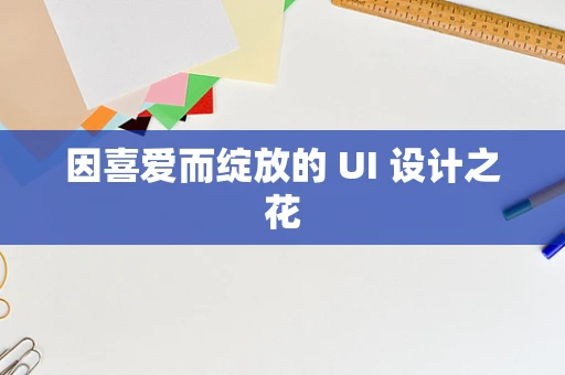 因喜爱而绽放的 UI 设计之花