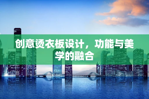 创意烫衣板设计，功能与美学的融合
