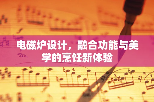 电磁炉设计，融合功能与美学的烹饪新体验