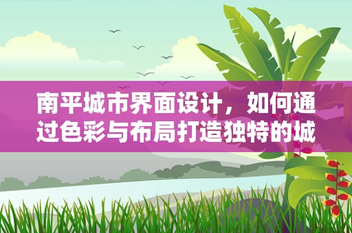 南平城市界面设计，如何通过色彩与布局打造独特的城市形象？