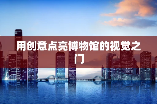用创意点亮博物馆的视觉之门