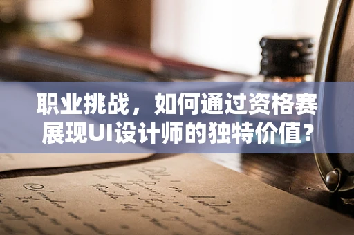 职业挑战，如何通过资格赛展现UI设计师的独特价值？