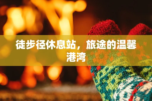 徒步径休息站，旅途的温馨港湾