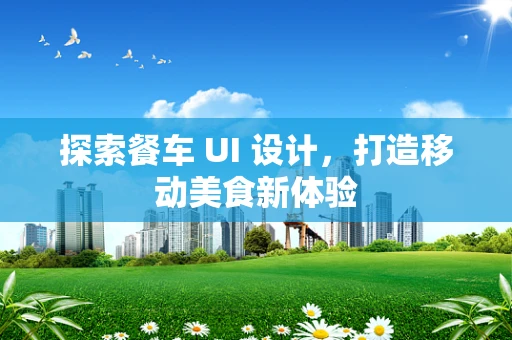 探索餐车 UI 设计，打造移动美食新体验