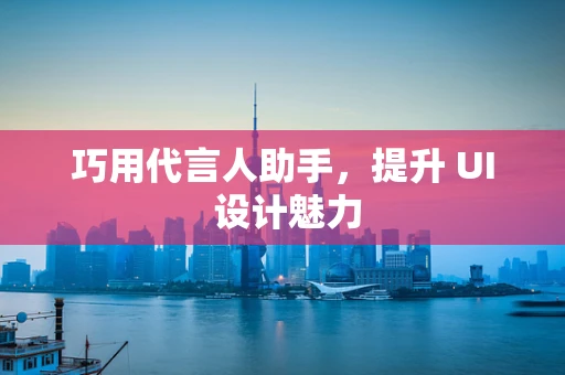 巧用代言人助手，提升 UI 设计魅力