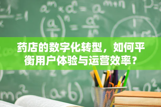 药店的数字化转型，如何平衡用户体验与运营效率？