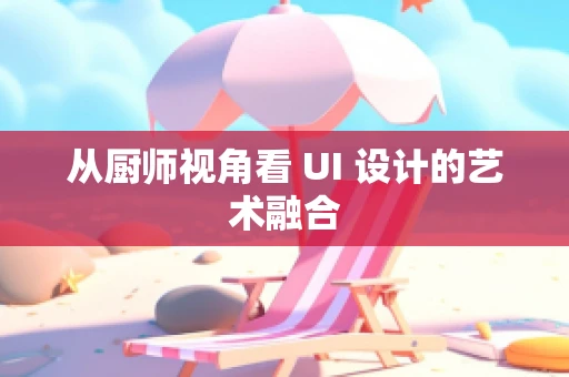 从厨师视角看 UI 设计的艺术融合