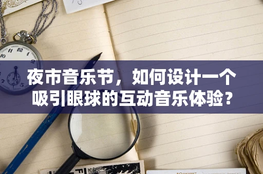 夜市音乐节，如何设计一个吸引眼球的互动音乐体验？