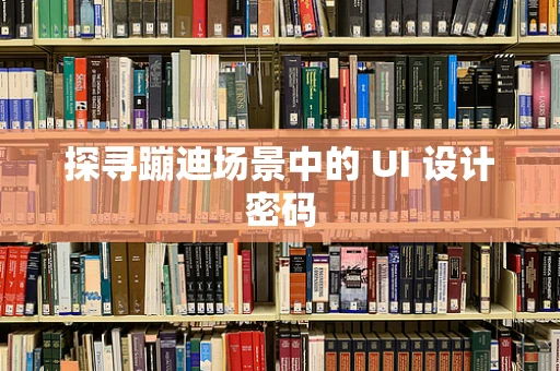 探寻蹦迪场景中的 UI 设计密码
