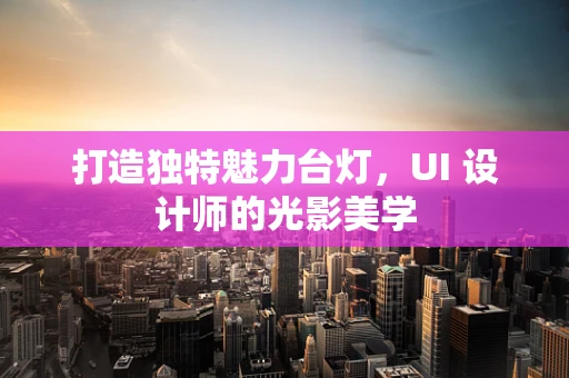 打造独特魅力台灯，UI 设计师的光影美学