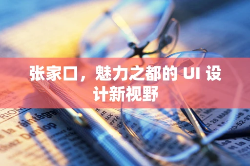 张家口，魅力之都的 UI 设计新视野