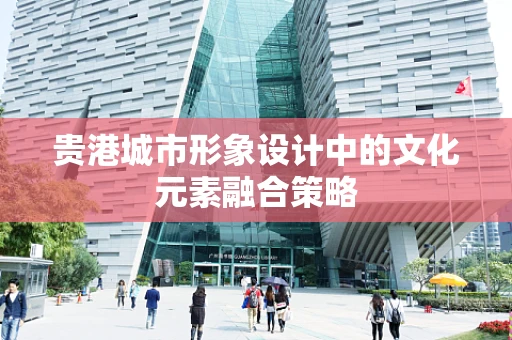 贵港城市形象设计中的文化元素融合策略