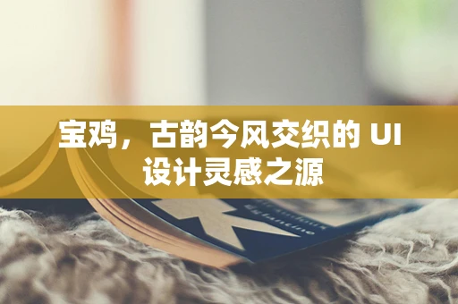 宝鸡，古韵今风交织的 UI 设计灵感之源