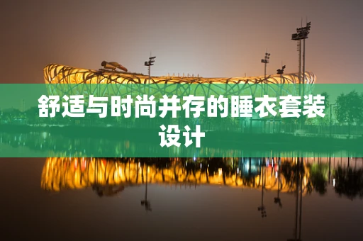 舒适与时尚并存的睡衣套装设计