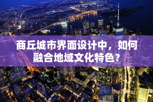 商丘城市界面设计中，如何融合地域文化特色？