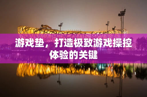 游戏垫，打造极致游戏操控体验的关键