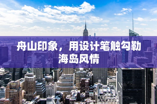 舟山印象，用设计笔触勾勒海岛风情