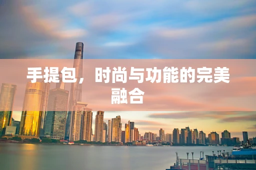 手提包，时尚与功能的完美融合