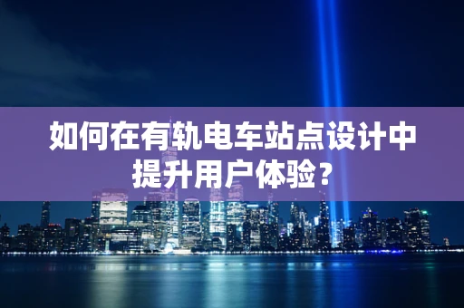如何在有轨电车站点设计中提升用户体验？