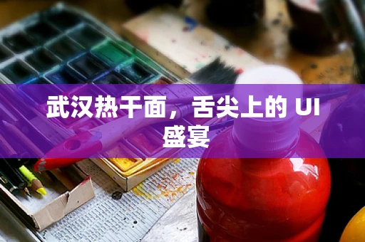 武汉热干面，舌尖上的 UI 盛宴