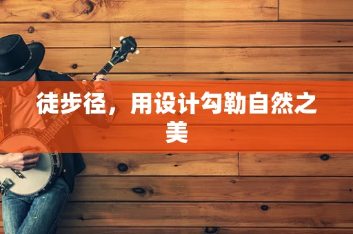 徒步径，用设计勾勒自然之美