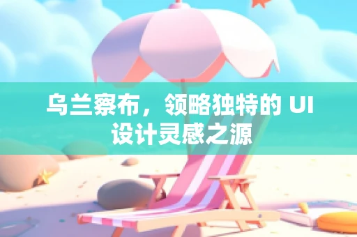 乌兰察布，领略独特的 UI 设计灵感之源