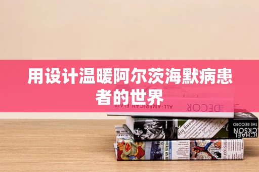 用设计温暖阿尔茨海默病患者的世界