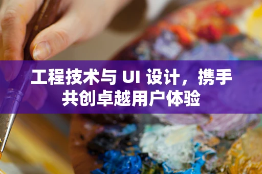 工程技术与 UI 设计，携手共创卓越用户体验