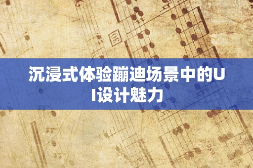 沉浸式体验蹦迪场景中的UI设计魅力