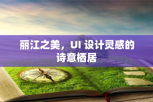 丽江之美，UI 设计灵感的诗意栖居