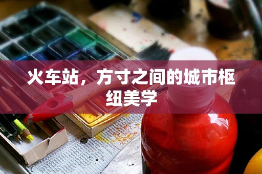 火车站，方寸之间的城市枢纽美学