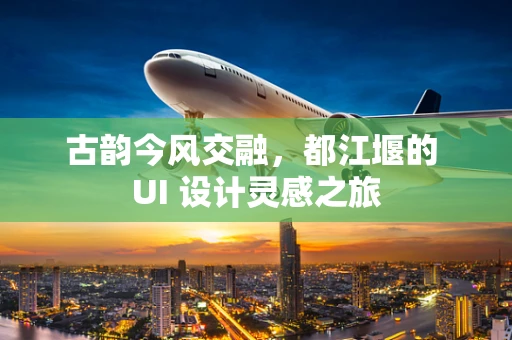 古韵今风交融，都江堰的 UI 设计灵感之旅