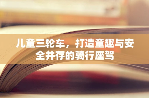 儿童三轮车，打造童趣与安全并存的骑行座驾
