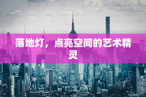 落地灯，点亮空间的艺术精灵