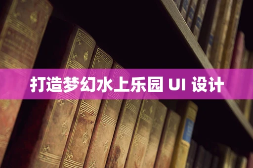 打造梦幻水上乐园 UI 设计