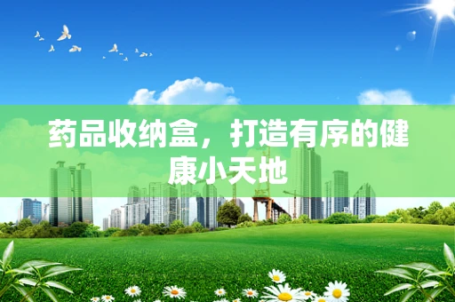 药品收纳盒，打造有序的健康小天地